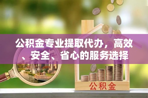 贵州公积金专业提取代办，高效、安全、省心的服务选择