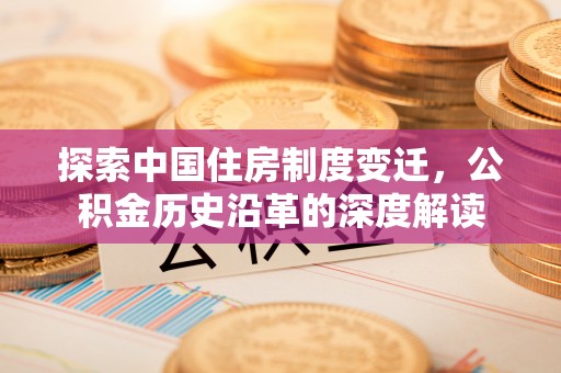 贵州探索中国住房制度变迁，公积金历史沿革的深度解读