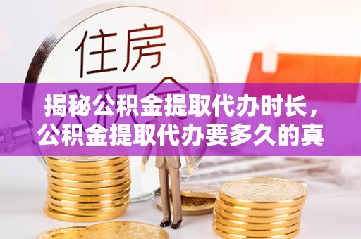 贵州揭秘公积金提取代办时长，公积金提取代办要多久的真相与攻略