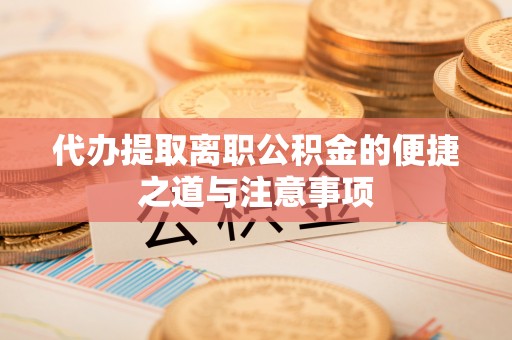 贵州代办提取离职公积金的便捷之道与注意事项