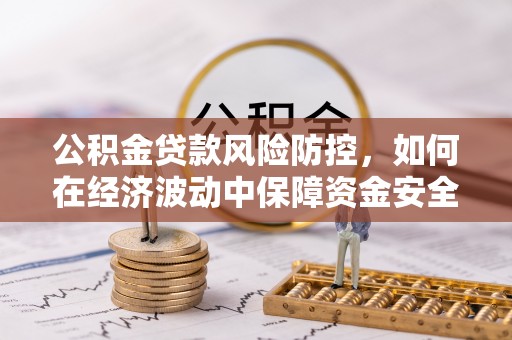 贵州公积金贷款风险防控，如何在经济波动中保障资金安全