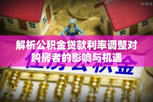 贵州解析公积金贷款利率调整对购房者的影响与机遇