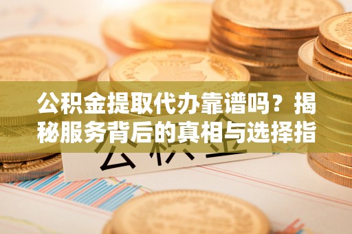 贵州公积金提取代办靠谱吗？揭秘服务背后的真相与选择指南