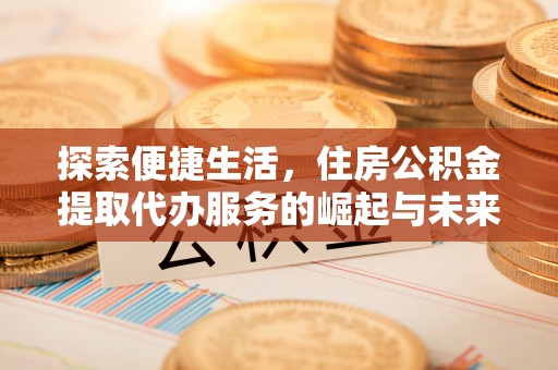 贵州探索便捷生活，住房公积金提取代办服务的崛起与未来趋势