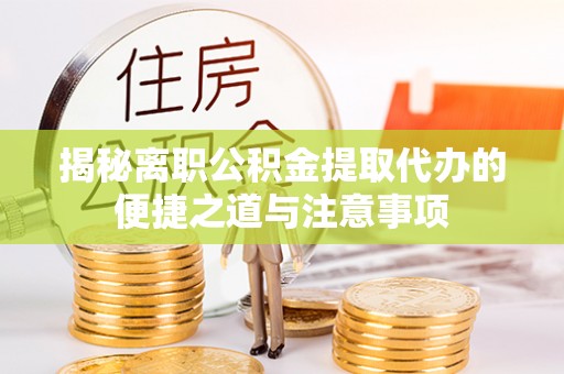 贵州揭秘离职公积金提取代办的便捷之道与注意事项