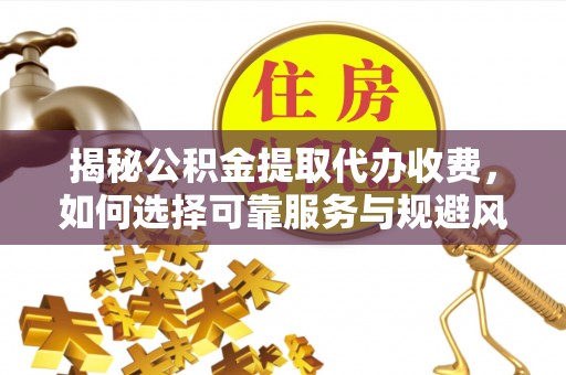 贵州揭秘公积金提取代办收费，如何选择可靠服务与规避风险