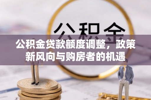 贵州公积金贷款额度调整，政策新风向与购房者的机遇