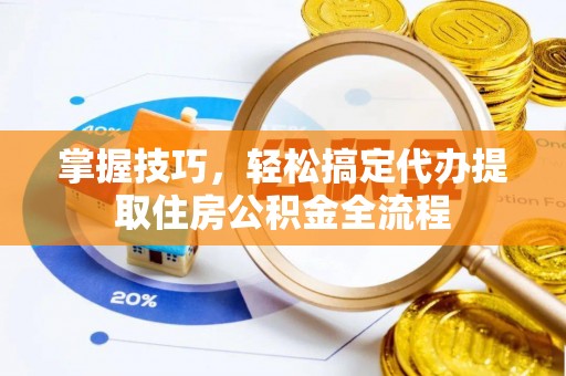 贵州掌握技巧，轻松搞定代办提取住房公积金全流程