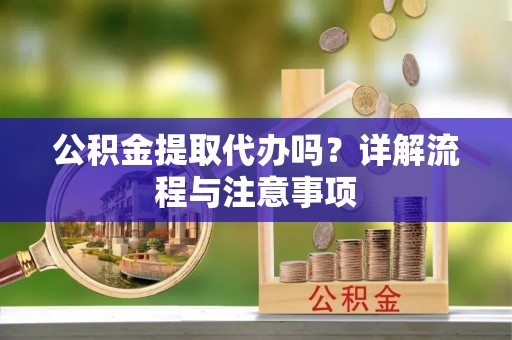 贵州公积金提取代办吗？详解流程与注意事项