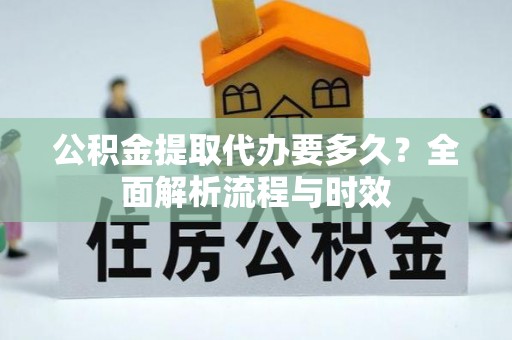 贵州公积金提取代办要多久？全面解析流程与时效