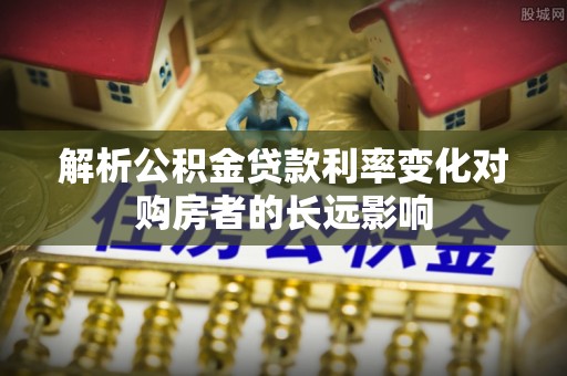 贵州解析公积金贷款利率变化对购房者的长远影响