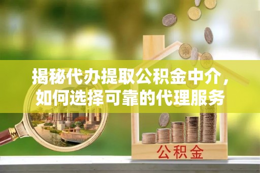 贵州揭秘代办提取公积金中介，如何选择可靠的代理服务