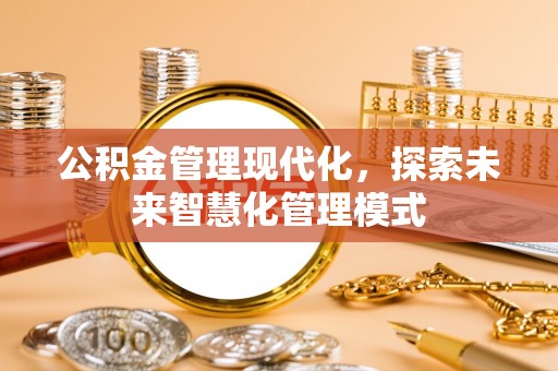 贵州公积金管理现代化，探索未来智慧化管理模式