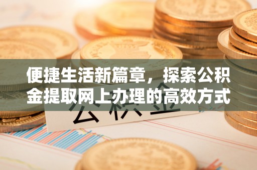 贵州便捷生活新篇章，探索公积金提取网上办理的高效方式