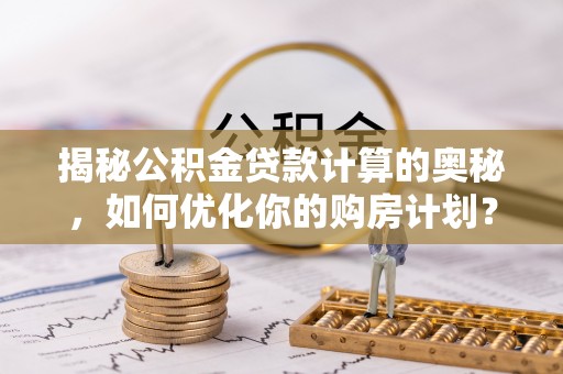 贵州揭秘公积金贷款计算的奥秘，如何优化你的购房计划？