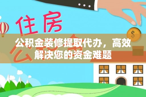 贵州公积金装修提取代办，高效解决您的资金难题
