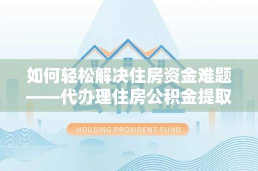 贵州如何轻松解决住房资金难题——代办理住房公积金提取服务详解