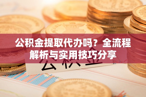 贵州公积金提取代办吗？全流程解析与实用技巧分享