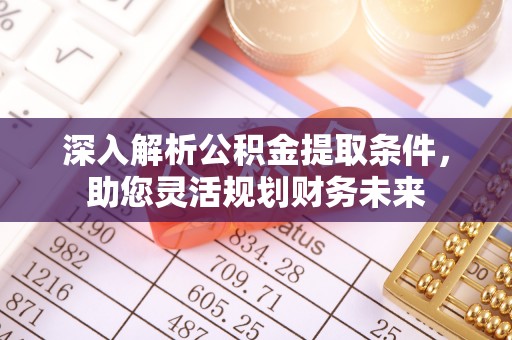贵州深入解析公积金提取条件，助您灵活规划财务未来