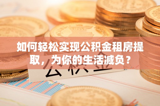 贵州如何轻松实现公积金租房提取，为你的生活减负？
