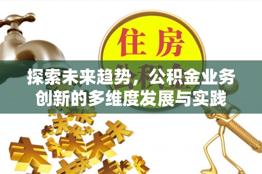贵州探索未来趋势，公积金业务创新的多维度发展与实践