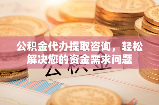 贵州公积金代办提取咨询，轻松解决您的资金需求问题