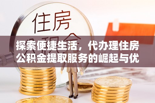 贵州探索便捷生活，代办理住房公积金提取服务的崛起与优势
