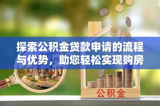 贵州探索公积金贷款申请的流程与优势，助您轻松实现购房梦想