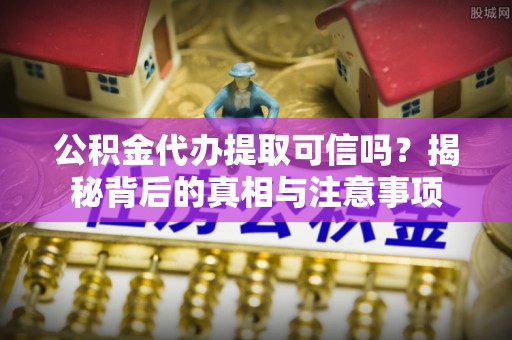 贵州公积金代办提取可信吗？揭秘背后的真相与注意事项