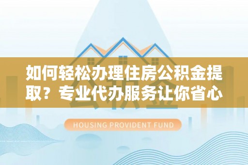 贵州如何轻松办理住房公积金提取？专业代办服务让你省心无忧