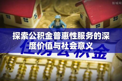 贵州探索公积金普惠性服务的深度价值与社会意义
