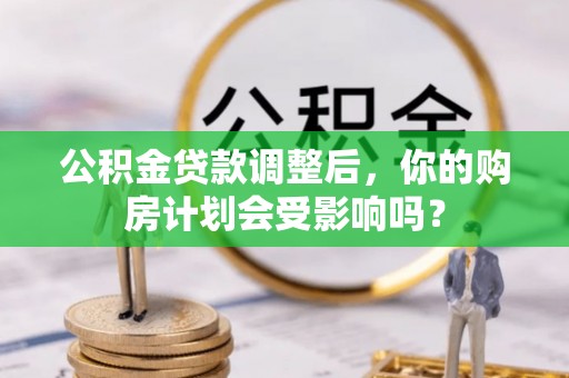 贵州公积金贷款调整后，你的购房计划会受影响吗？