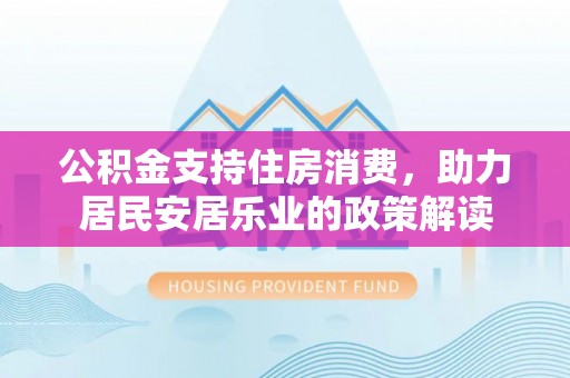 贵州公积金支持住房消费，助力居民安居乐业的政策解读