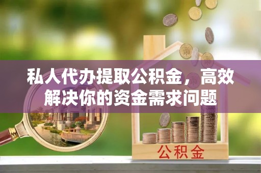 贵州私人代办提取公积金，高效解决你的资金需求问题