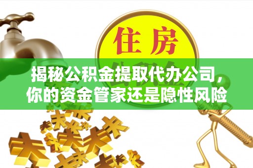 贵州揭秘公积金提取代办公司，你的资金管家还是隐性风险？