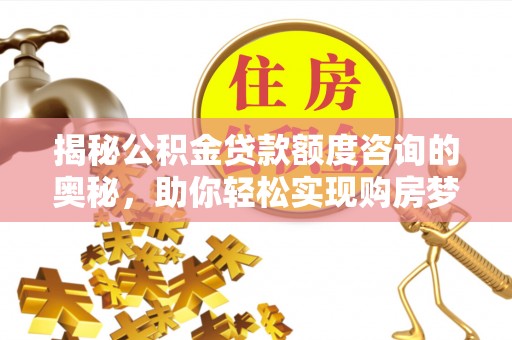 贵州揭秘公积金贷款额度咨询的奥秘，助你轻松实现购房梦想