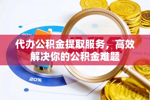贵州代办公积金提取服务，高效解决你的公积金难题