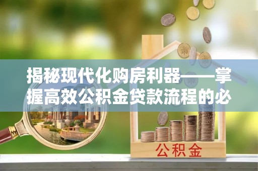 贵州揭秘现代化购房利器——掌握高效公积金贷款流程的必备指南