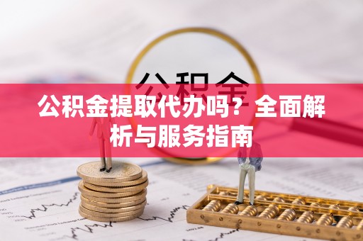 贵州公积金提取代办吗？全面解析与服务指南