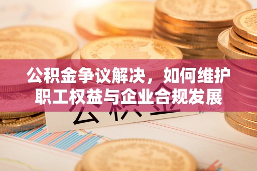 贵州公积金争议解决，如何维护职工权益与企业合规发展