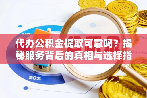 贵州代办公积金提取可靠吗？揭秘服务背后的真相与选择指南
