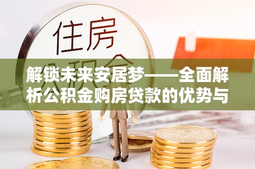 贵州解锁未来安居梦——全面解析公积金购房贷款的优势与策略