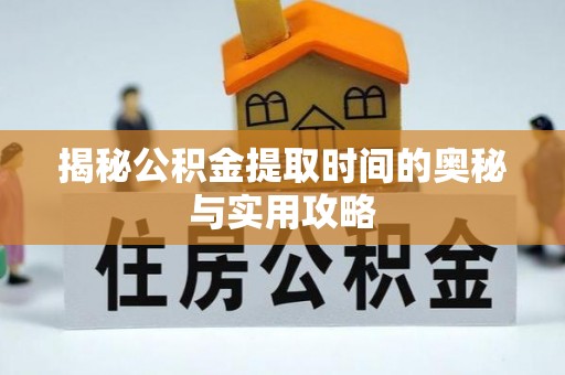 贵州揭秘公积金提取时间的奥秘与实用攻略