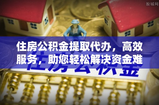 贵州住房公积金提取代办，高效服务，助您轻松解决资金难题