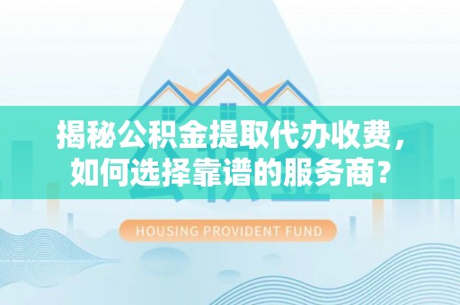 贵州揭秘公积金提取代办收费，如何选择靠谱的服务商？