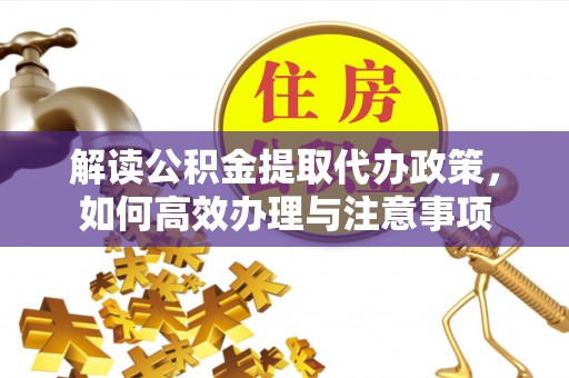 贵州解读公积金提取代办政策，如何高效办理与注意事项